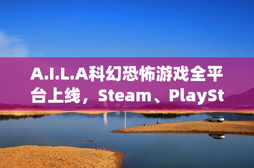A.I.L.A科幻恐怖游戏全平台上线，Steam、PlayStation及Xbox均可体验