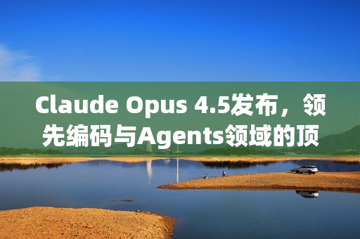 Claude Opus 4.5发布，领先编码与Agents领域的顶尖模型