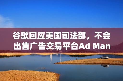 谷歌回应美国司法部，不会出售广告交易平台Ad Manager