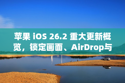苹果 iOS 26.2 重大更新概览，锁定画面、AirDrop与健康功能全面升级