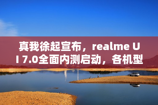 真我徐起宣布，realme UI 7.0全面内测启动，各机型不限量参与