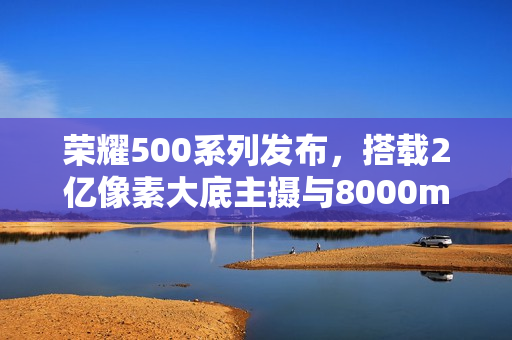 荣耀500系列发布，搭载2亿像素大底主摄与8000mAh超大电池的旗舰新机亮相