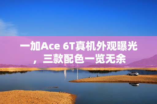 一加Ace 6T真机外观曝光，三款配色一览无余