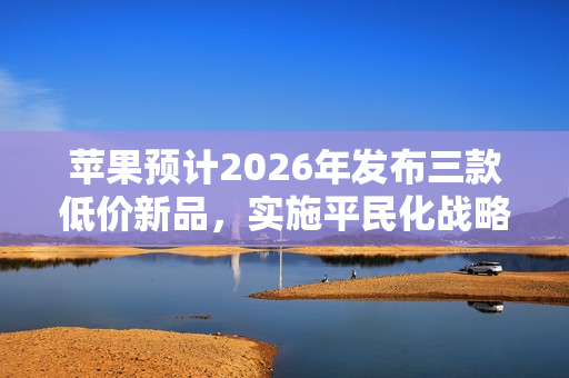 苹果预计2026年发布三款低价新品，实施平民化战略