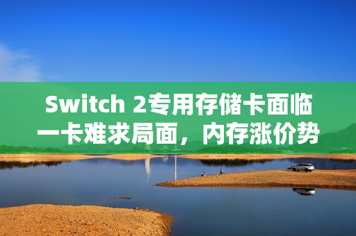 Switch 2专用存储卡面临一卡难求局面，内存涨价势不可挡