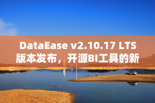 DataEase v2.10.17 LTS版本发布，开源BI工具的新里程碑