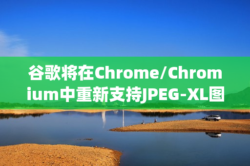谷歌将在Chrome/Chromium中重新支持JPEG-XL图片格式