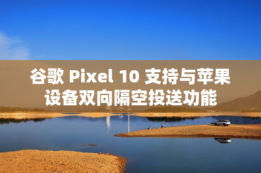 谷歌 Pixel 10 支持与苹果设备双向隔空投送功能