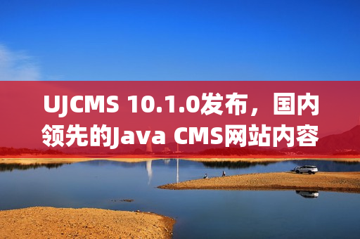 UJCMS 10.1.0发布，国内领先的Java CMS网站内容管理系统