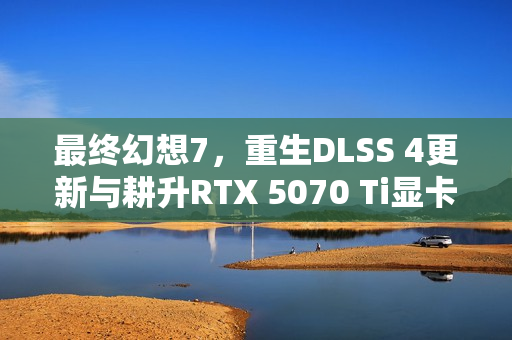 最终幻想7，重生DLSS 4更新与耕升RTX 5070 Ti显卡实测体验，炫光超OC表现如何？