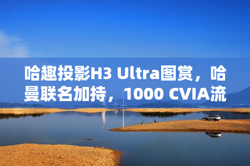 哈趣投影H3 Ultra图赏，哈曼联名加持，1000 CVIA流明打造视觉盛宴
