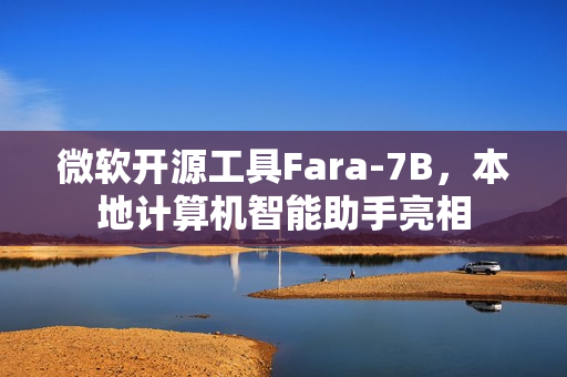 微软开源工具Fara-7B，本地计算机智能助手亮相