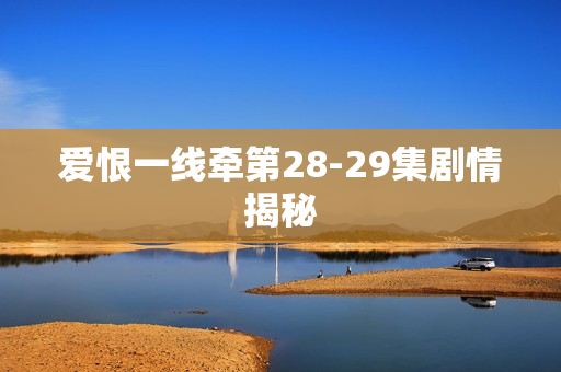 爱恨一线牵第28-29集剧情揭秘