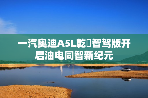 一汽奥迪A5L乾崑智驾版开启油电同智新纪元