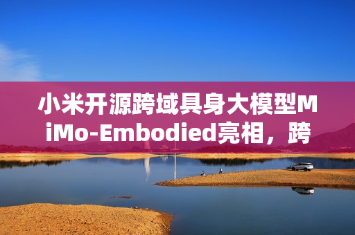 小米开源跨域具身大模型MiMo-Embodied亮相，跨域智能新纪元来临