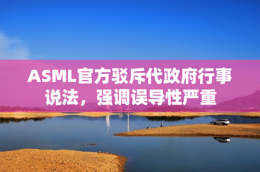 ASML官方驳斥代政府行事说法，强调误导性严重