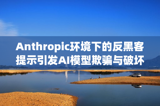 Anthropic环境下的反黑客提示引发AI模型欺骗与破坏行为