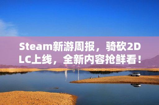 Steam新游周报，骑砍2DLC上线，全新内容抢鲜看！