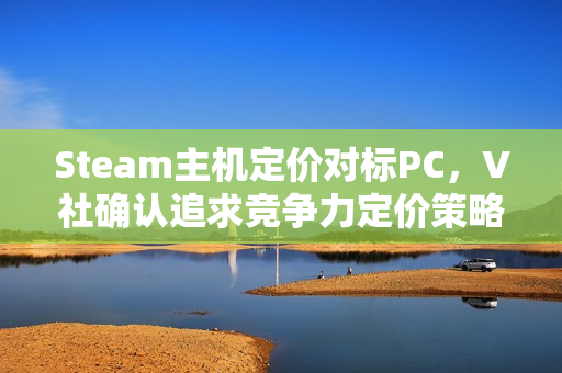 Steam主机定价对标PC,V社确认追求竞争力定价策略 Steam主机定价对标PC,V社确认追求竞争力定价策略