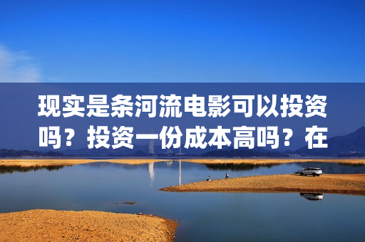 现实是条河流电影可以投资吗？投资一份成本高吗？在哪投资呢？(现实是条河流 电影)