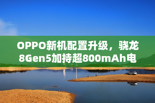OPPO新机配置升级，骁龙8Gen5加持超800mAh电池与主动散热技术重磅来袭！
