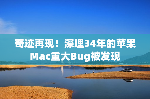 奇迹再现！深埋34年的苹果Mac重大Bug被发现