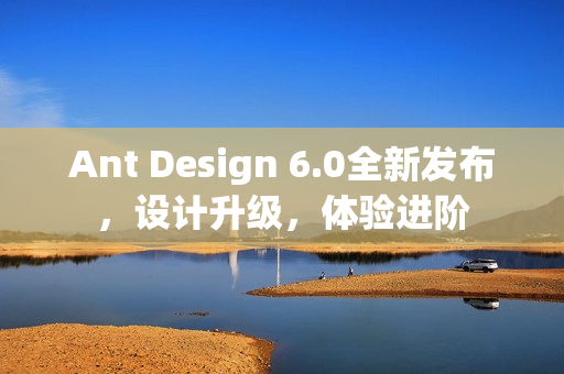 Ant Design 6.0全新发布，设计升级，体验进阶