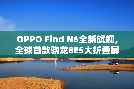 OPPO Find N6全新旗舰，全球首款骁龙8E5大折叠屏重磅来袭
