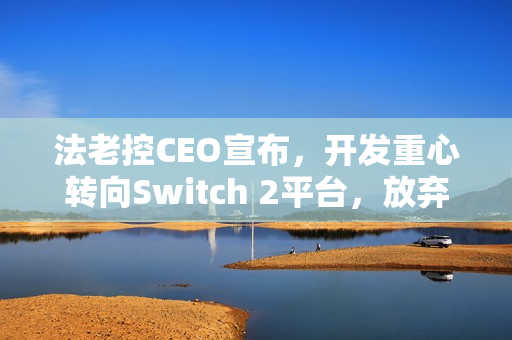 法老控CEO宣布，开发重心转向Switch 2平台，放弃第一代平台