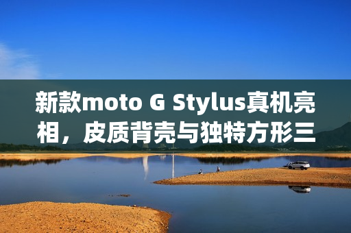 新款moto G Stylus真机亮相，皮质背壳与独特方形三摄设计曝光