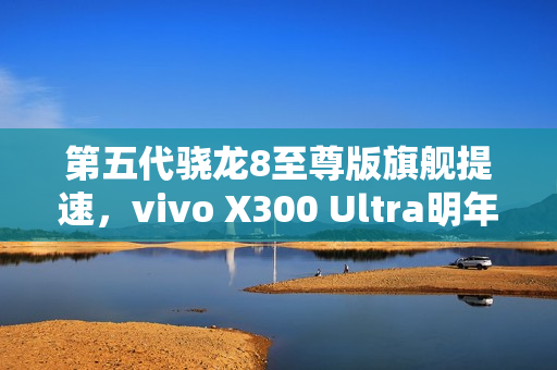 第五代骁龙8至尊版旗舰提速，vivo X300 Ultra明年3月亮相