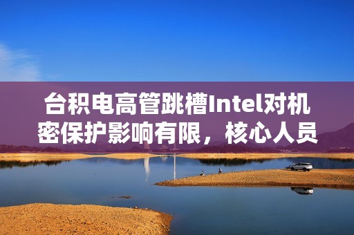 台积电高管跳槽Intel对机密保护影响有限,核心人员一年前已调整 台积电高管跳槽Intel对机密保护影响有限,核心人员一年前已调整