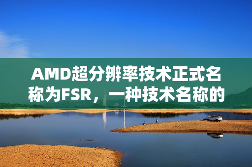 AMD超分辨率技术正式名称为FSR,一种技术名称的转正之路 AMD超分辨率技术正式名称为FSR,一种技术名称的转正之路