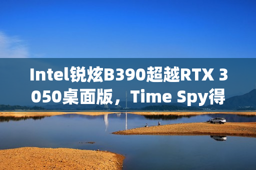 Intel锐炫B390超越RTX 3050桌面版，Time Spy得分达7000分，性能提升12%