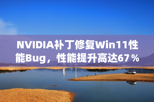NVIDIA补丁修复Win11性能Bug，性能提升高达67％