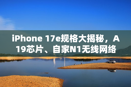 iPhone 17e规格大揭秘，A19芯片、自家N1无线网络加持，相机功能再升级！