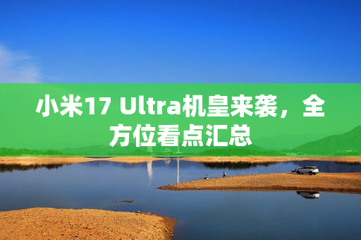 小米17 Ultra机皇来袭，全方位看点汇总