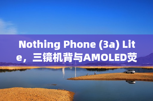 Nothing Phone (3a) Lite，三镜机背与AMOLED荧幕，价格揭晓，仅需$1,999！