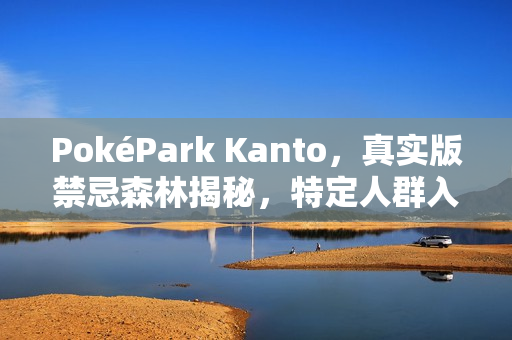 PokéPark Kanto，真实版禁忌森林揭秘，特定人群入园受限