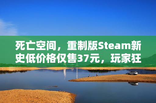 死亡空间，重制版Steam新史低价格仅售37元，玩家狂欢时刻！