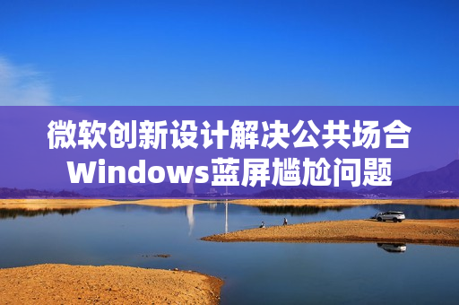 微软创新设计解决公共场合Windows蓝屏尴尬问题 微软创新设计解决公共场合Windows蓝屏尴尬问题
