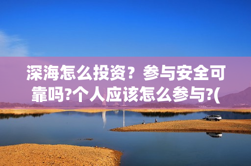 深海怎么投资？参与安全可靠吗?个人应该怎么参与?(深海成本)