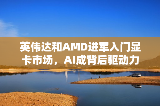 英伟达和AMD进军入门显卡市场，AI成背后驱动力