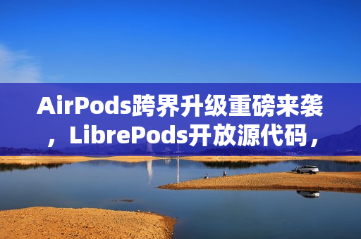 AirPods跨界升级重磅来袭，LibrePods开放源代码，跨平台用户体验全新升级！