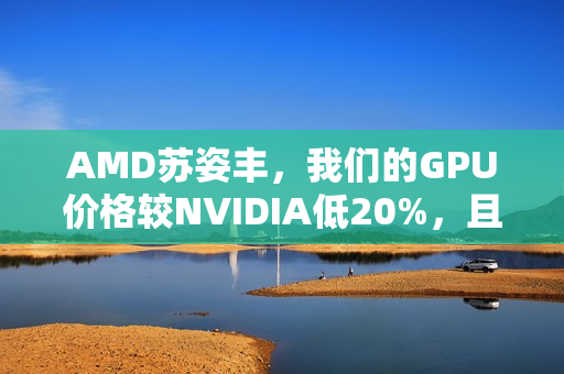 AMD苏姿丰，我们的GPU价格较NVIDIA低20%，且货源充足不缺货