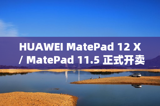 HUAWEI MatePad 12 X / MatePad 11.5 正式开卖，官网优惠高达 $500 并赠送 M-Pencil Pro！