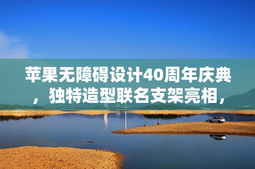 苹果无障碍设计40周年庆典，独特造型联名支架亮相，深意十足