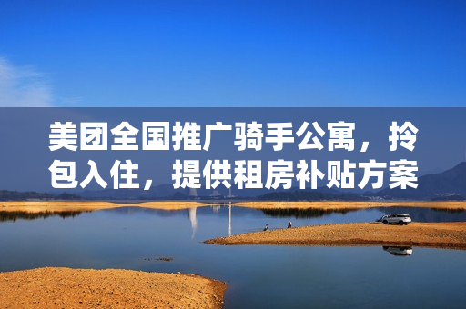 美团全国推广骑手公寓，拎包入住，提供租房补贴方案