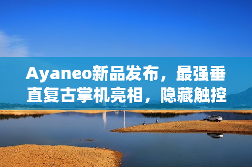 Ayaneo新品发布，最强垂直复古掌机亮相，隐藏触控板设计引领潮流