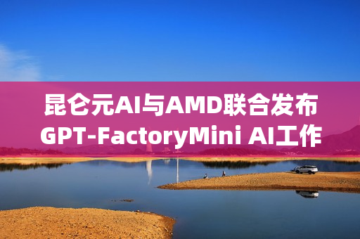 昆仑元AI与AMD联合发布GPT-FactoryMini AI工作站，引领AI创新浪潮